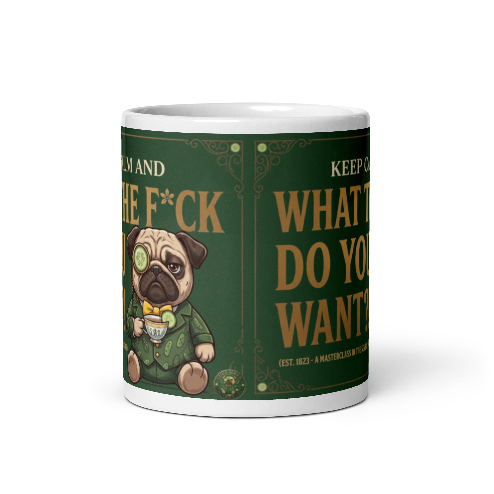 A funny, elegant graphic on a dark green textured background with a gold border. Features a pug named Sir Cucumber Dog wearing a monocle and suit, holding a teacup next to the text KEEP CALM AND WHAT THE F*CK DO YOU WANT?! (EST. 1823 - A MASTERCLASS IN THE SEVERE STARE). 11 oz