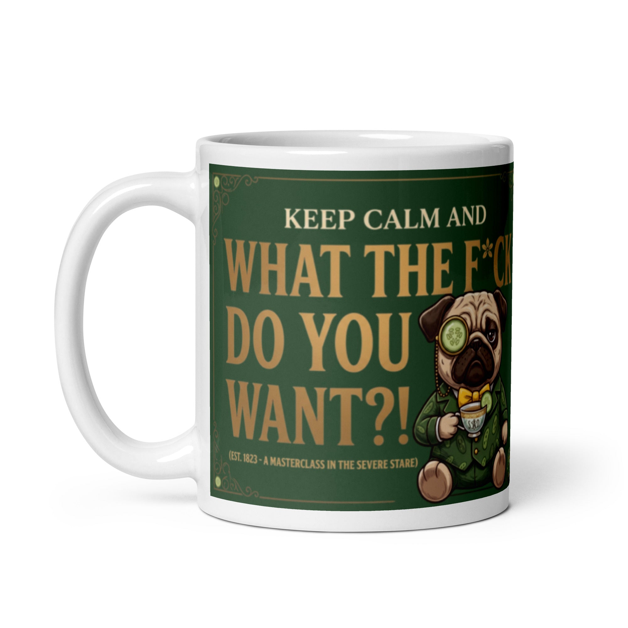A funny, elegant graphic on a dark green textured background with a gold border. Features a pug named Sir Cucumber Dog wearing a monocle and suit, holding a teacup next to the text KEEP CALM AND WHAT THE F*CK DO YOU WANT?! (EST. 1823 - A MASTERCLASS IN THE SEVERE STARE). 11 oz