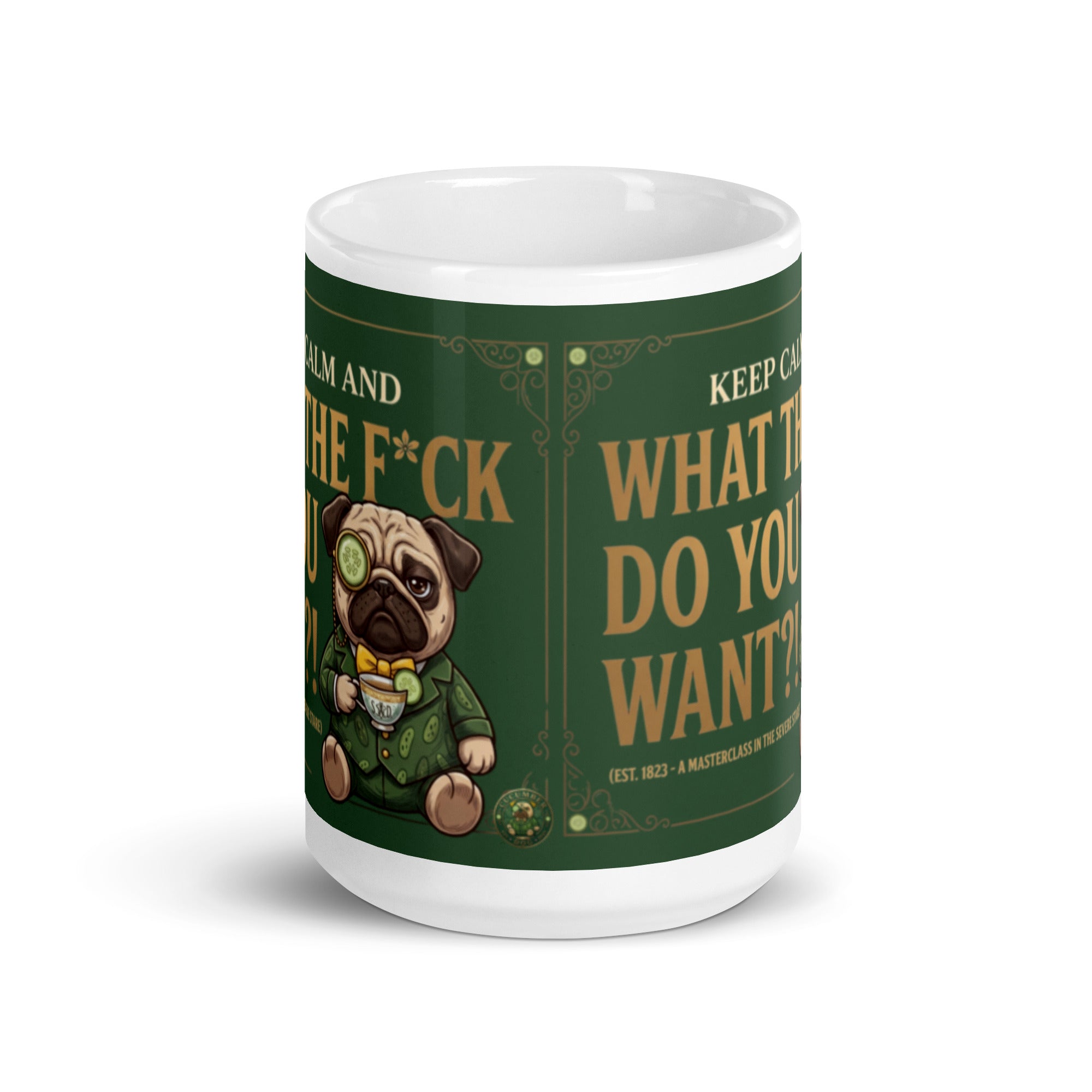 A funny, elegant graphic on a dark green textured background with a gold border. Features a pug named Sir Cucumber Dog wearing a monocle and suit, holding a teacup next to the text KEEP CALM AND WHAT THE F*CK DO YOU WANT?! (EST. 1823 - A MASTERCLASS IN THE SEVERE STARE). 15 oz