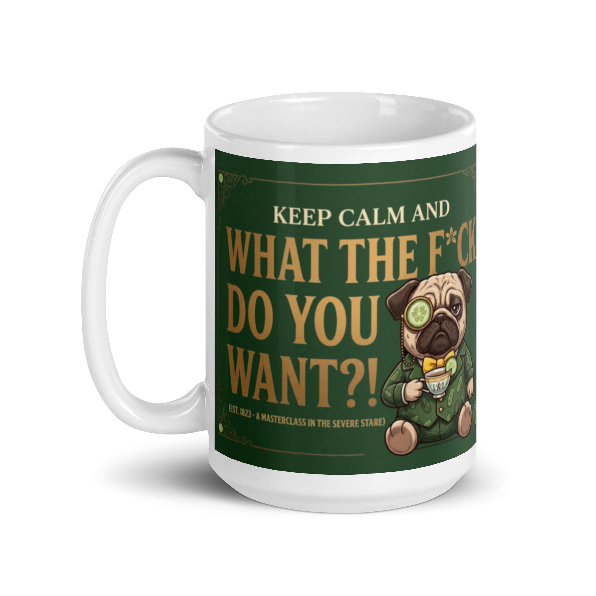 A funny, elegant graphic on a dark green textured background with a gold border. Features a pug named Sir Cucumber Dog wearing a monocle and suit, holding a teacup next to the text KEEP CALM AND WHAT THE F*CK DO YOU WANT?! (EST. 1823 - A MASTERCLASS IN THE SEVERE STARE). 15 oz