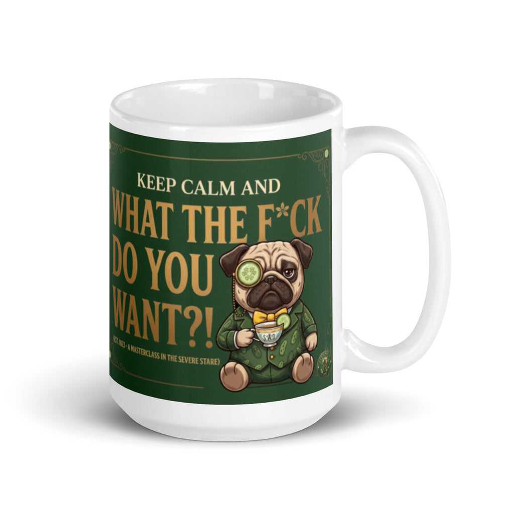 A funny, elegant graphic on a dark green textured background with a gold border. Features a pug named Sir Cucumber Dog wearing a monocle and suit, holding a teacup next to the text KEEP CALM AND WHAT THE F*CK DO YOU WANT?! (EST. 1823 - A MASTERCLASS IN THE SEVERE STARE). 15 oz