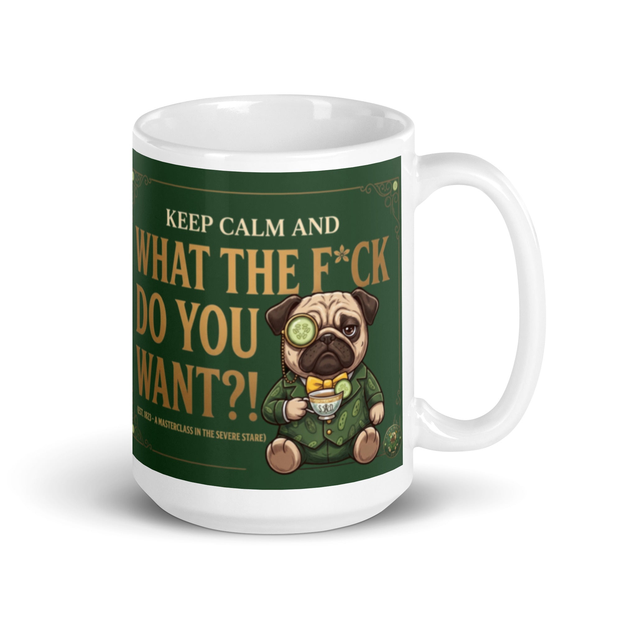 A funny, elegant graphic on a dark green textured background with a gold border. Features a pug named Sir Cucumber Dog wearing a monocle and suit, holding a teacup next to the text KEEP CALM AND WHAT THE F*CK DO YOU WANT?! (EST. 1823 - A MASTERCLASS IN THE SEVERE STARE). 15 oz